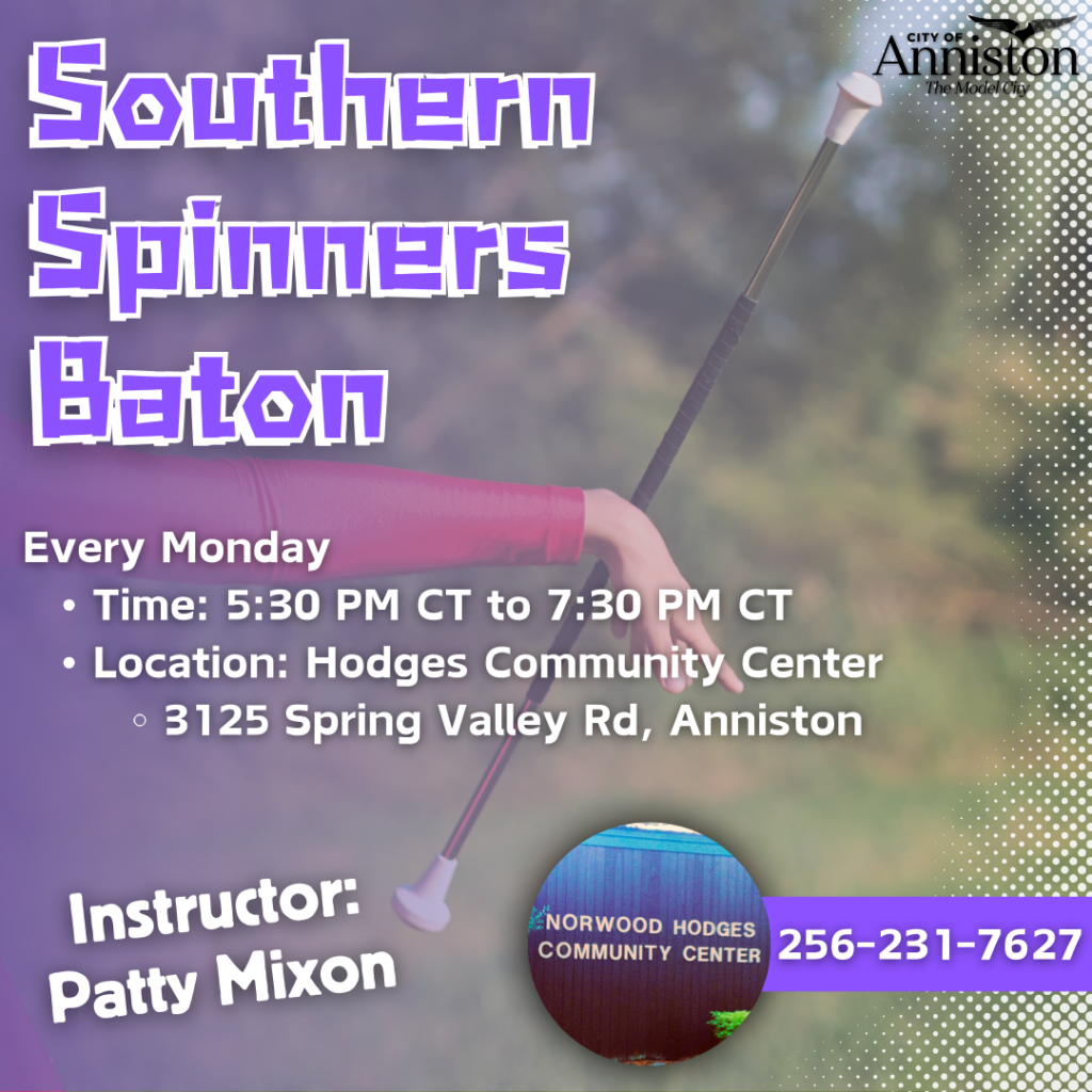 Southern Spinners Baton Every Monday 5:30 PM to 7:30 PM Instructor: Patty Mixon Location: Norwood Hodges Community Center 3125 Spring Valley Rd, Anniston, AL 36207 More Information: 256-231-7627