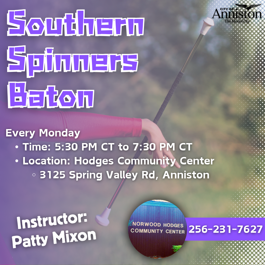 Southern Spinners Baton Every Monday 5:30 PM to 7:30 PM Instructor: Patty Mixon Location: Norwood Hodges Community Center 3125 Spring Valley Rd, Anniston, AL 36207 More Information: 256-231-7627